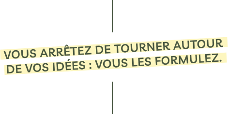 Vous arrêtez de tourner autour de vos idées : vous les formulez.